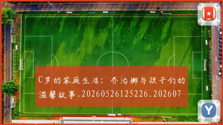 C罗的家庭生活：乔治娜与孩子们的温馨故事_20260526125226_20260702194519