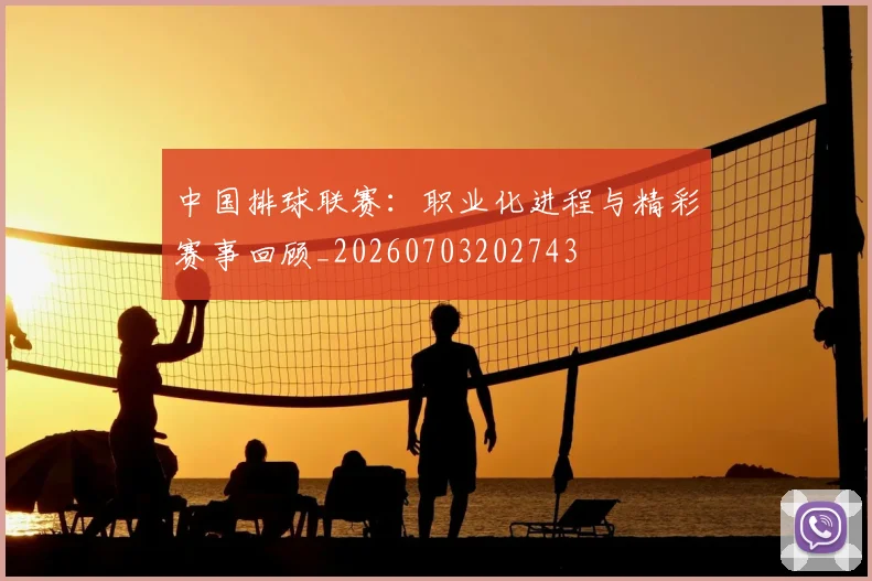中国排球联赛：职业化进程与精彩赛事回顾_20260703202743