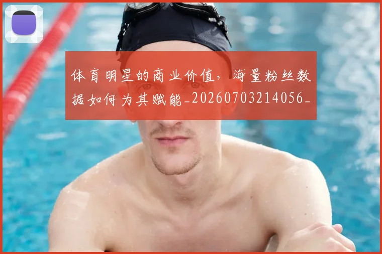 体育明星的商业价值,海量粉丝数据如何为其赋能_20260703214056_20260718003518
