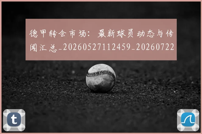 德甲转会市场:最新球员动态与传闻汇总_20260527112459_20260722162729