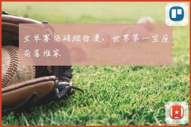 女单赛场硝烟弥漫,世界第一宝座花落谁家