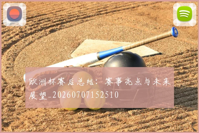 欧洲杯赛后总结:赛事亮点与未来展望_20260707152510