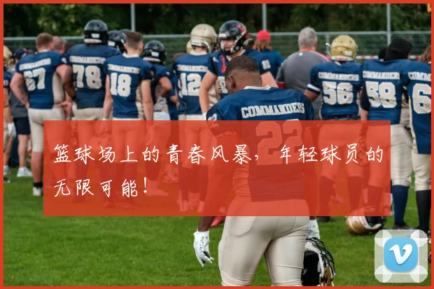 篮球场上的青春风暴，年轻球员的无限可能！