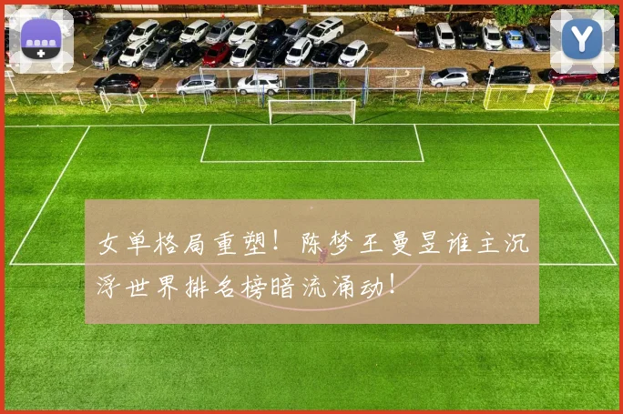 女单格局重塑！陈梦王曼昱谁主沉浮世界排名榜暗流涌动！