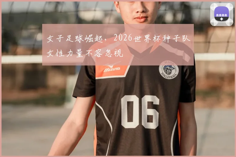 女子足球崛起，2026世界杯种子队女性力量不容忽视