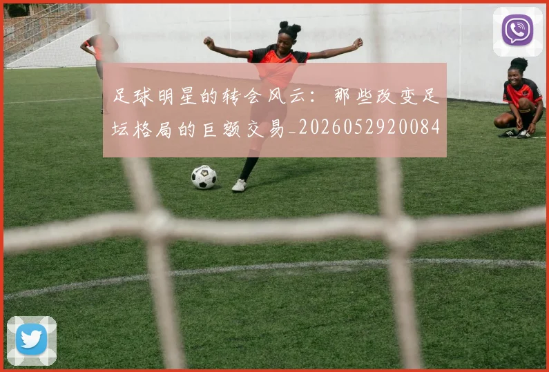 足球明星的转会风云：那些改变足坛格局的巨额交易_20260529200847