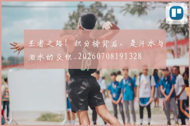王者之路！积分榜背后，是汗水与泪水的交织_20260708191328