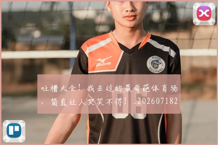 吐槽大会！我去过的最奇葩体育场，简直让人哭笑不得！_20260718205605