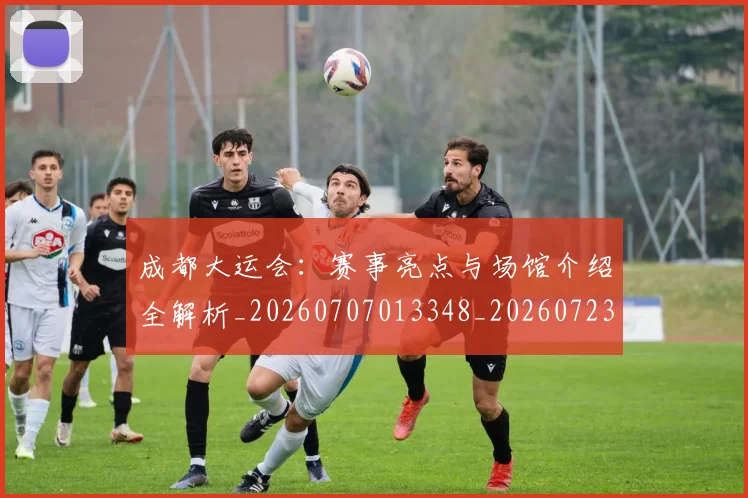 成都大运会:赛事亮点与场馆介绍全解析_20260707013348_20260723181410
